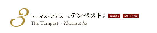 3 トーマス・アデス《テンペスト》The Tempest - Thomas Adès　新演出　MET初演