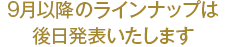 9月以降のラインナップは後日発表いたします