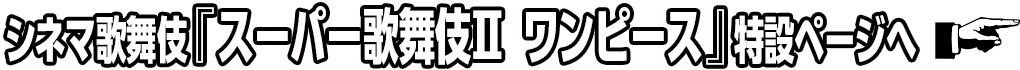 シネマ歌舞伎『スーパー歌舞伎Ⅱ ワンピース』特設ページへ