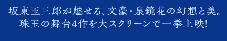 坂東玉三郎が魅せる、文豪・泉鏡花の幻想と美。珠玉の舞台4作を大スクリーンで一挙上映！