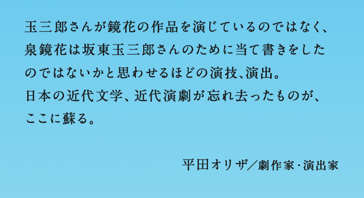 生誕150年を経てなお愛読され続ける鏡花作品ですが、戯曲も多く手掛けており、そうした作品はやはり演じられてこそ表れる魅力があるのだと痛感しました。鏡花自身も上演を観ることが叶わなかった作品もありますが、そうした至高の芸術をスクリーンで観られる時代に生まれた幸運を噛みしめるばかりです。谷口晃平／ゲーム『文豪とアルケミスト』プロデューサー