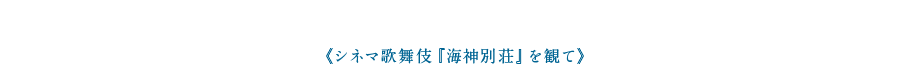 《シネマ歌舞伎『海神別荘』を観て》