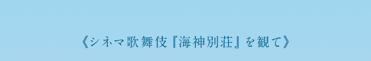 《シネマ歌舞伎『海神別荘』を観て》