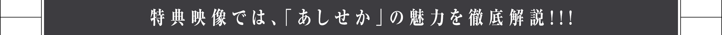 特典映像では、「あしせか」の魅力を徹底解説！！！