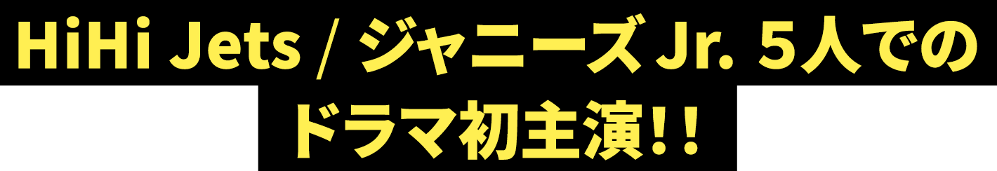 HiHi Jets /ジャニーズJr. ５人でのドラマ初主演！！