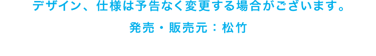 デザイン、仕様は予告なく変更する場合がございます。発売・販売元：松竹