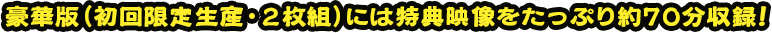 豪華版（初回限定生産・２枚組）には特典映像をたっぷり約70分収録！