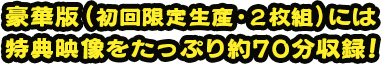 豪華版（初回限定生産・２枚組）には特典映像をたっぷり約70分収録！