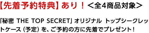 【先着予約特典】あり！<全4商品対象> 「秘密 THE TOP SECRET」オリジナル トップシークレットケース（予定）を、ご予約の方に先着でプレゼント！