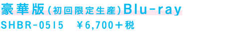 豪華版（初回限定生産）Blu-ray
SHBR-0515　￥6,700＋税