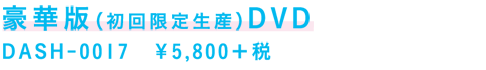 豪華版（初回限定生産）DVD
DASH-0017　￥5,800＋税