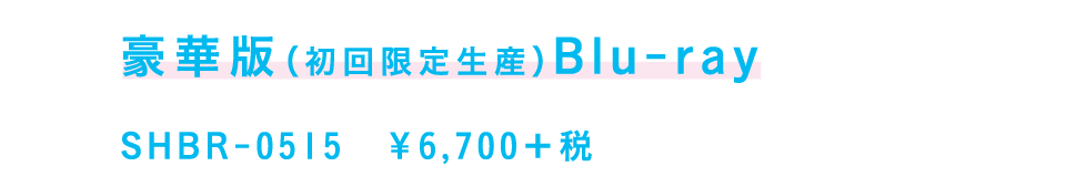 豪華版（初回限定生産）Blu-ray
【ブルーレイ】品番：SHBR-0515　￥6,700＋税