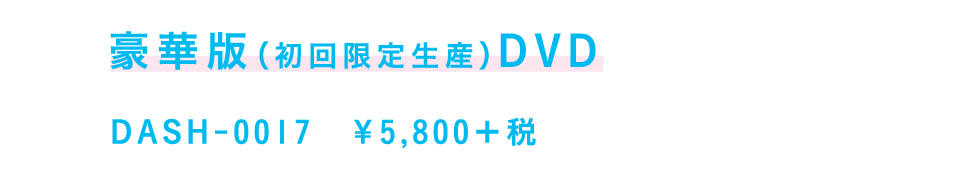 豪華版（初回限定生産）DVD
【DVD】品番：DASH-0017　￥5,800＋税