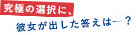 究極の選択に、彼女が出した答えは──？