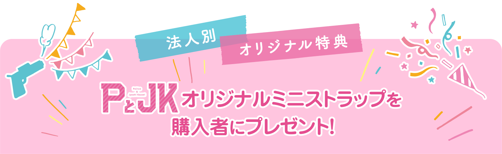 法人別オリジナル特典「PとJK」オリジナルミニストラップを購入者にプレゼント！