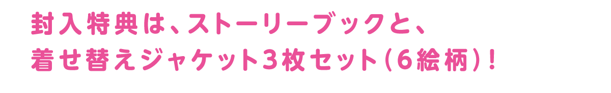 封入特典は、ストーリーブックと、着せ替えジャケット3枚セット（6絵柄）！