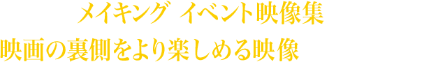 メイキング、イベント映像集など、映画の裏側をより楽しめる映像が盛りだくさん！