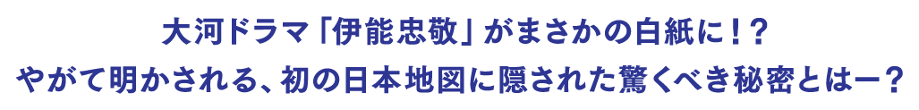 大河ドラマ「伊能忠敬」がまさかの白紙に！？やがて明かされる、初の日本地図に隠された驚くべき秘密とはー？