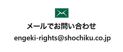 メールでお問い合わせ engeki-rights@shochiku.co.jp