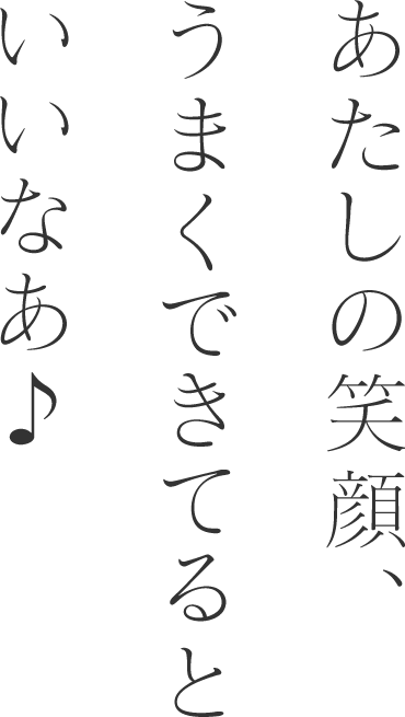 あたしの笑顔、うまくできてるといいなあ♪