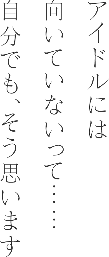 アイドルには向いていないって……自分でも、そう思います