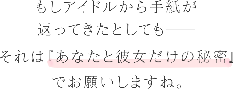 もしアイドルから手紙が返ってきたとしても――それは『あなたと彼女だけの秘密』でお願いしますね。