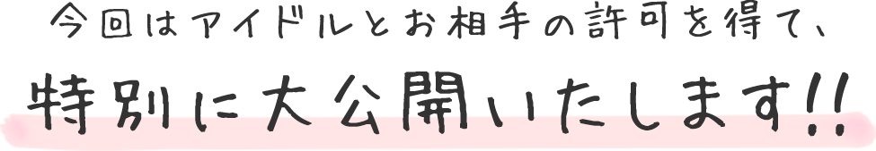 今回はアイドルとお相手の許可を得て、特別に大公開いたします！！