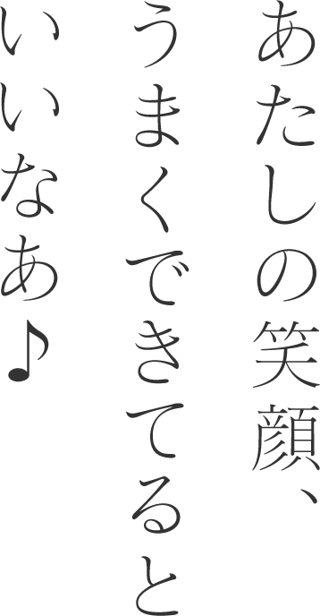 あたしの笑顔、うまくできてるといいなあ♪