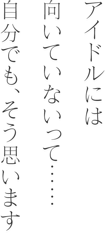 アイドルには向いていないって……自分でも、そう思います