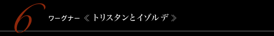 6 ワーグナー 《トリスタンとイゾルデ》