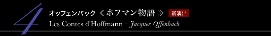 4 オッフェンバック 《ホフマン物語》　Les Contes d'Hoffmann - Jacques Offenbach　新演出