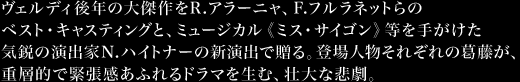 ヴェルディ後年の大傑作をR.アラーニャ、F.フルラネットらのベスト・キャスティングと、ミュージカル《ミス・サイゴン》等を手がけた気鋭の演出家N.ハイトナーの新演出で贈る。登場人物それぞれの葛藤が、重層的で緊張感あふれるドラマを生む、壮大な悲劇。