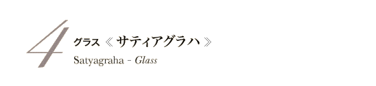 4　グラス《サティアグラハ》　Satyagraha - Glass