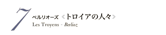 7 ベルリオーズ《トロイアの人々》Les Troyens - Berlioz