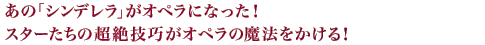 あの「シンデレラ」がオペラになった！スターたちの超絶技巧がオペラの魔法をかける！