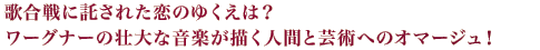 歌合戦に託された恋のゆくえは？ワーグナーの壮大な音楽が描く人間と芸術へのオマージュ！