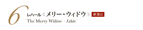 6 レハール《メリー・ウィドウ》The Merry Widow - Lehár　新演出