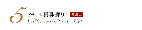 5 ビゼー《真珠採り》Les Pêcheurs de Perles - Bizet　新演出