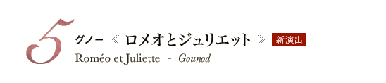 5 新演出 グノー《ロメオとジュリエット》Roméo et Juliette - Gounod