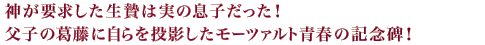 神が要求した生贄は実の息子だった！父子の葛藤に自らを投影したモーツァルト青春の記念碑！