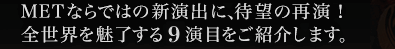 METが制作する新作オペラや新演出に待望の再演、全世界が注目する8演目をご紹介します。