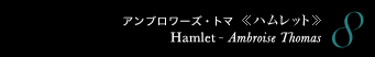 8 アンブロワーズ・トマ 《ハムレット》　Hamlet - Ambroise Thomas