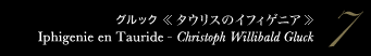 7 グルック 《タウリスのイフィゲニア》　Iphigenie en Tauride - Christoph Willibald Gluck