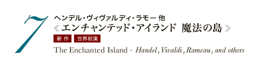 7　ヘンデル・ヴィヴァルディ・ラモー他《エンチャンテッド・アイランド 魔法の島》　The Enchanted Island - Handel, Vivaldi, Rameau, and others　新作　世界初演