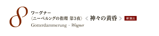 8　ワーグナー〈ニーベルングの指環 第3夜〉《神々の黄昏》　Gotterdammerung - Wagner　新演出