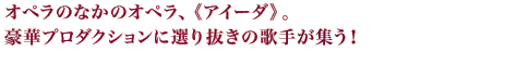 オペラのなかのオペラ、《アイーダ》。豪華プロダクションに選り抜きの歌手が集う！