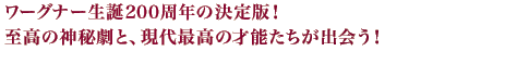 ワーグナー生誕200周年の決定版！至高の神秘劇と、現代最高の才能たちが出会う！