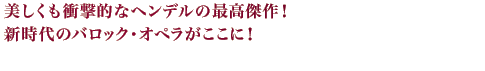 美しくも衝撃的なヘンデルの最高傑作！新時代のバロック・オペラがここに！