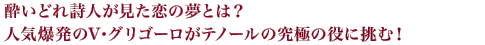 酔いどれ詩人が見た恋の夢とは？人気爆発のV・グリゴーロがテノールの究極の役に挑む！