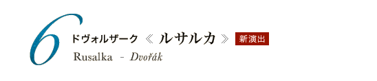 6 新演出　ドヴォルザーク《ルサルカ》Rusalka - Dvořák